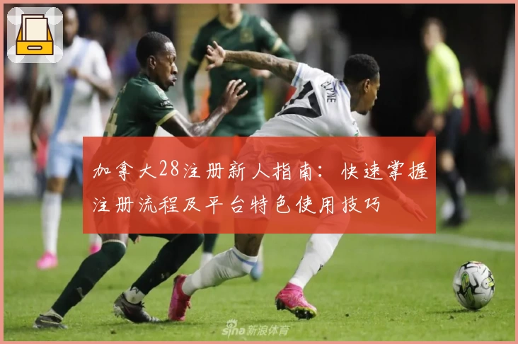 加拿大28注册新人指南：快速掌握注册流程及平台特色使用技巧