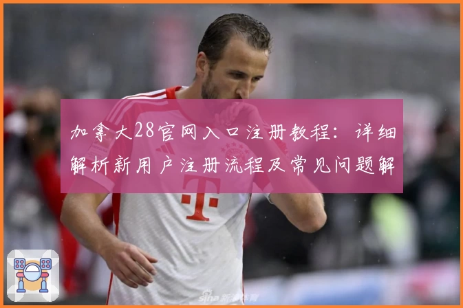 加拿大28官网入口注册教程:详细解析新用户注册流程及常见问题解答