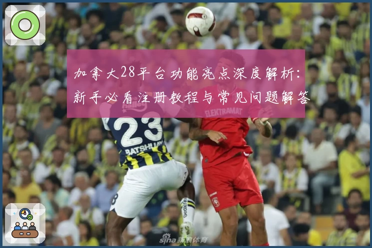 加拿大28平台功能亮点深度解析：新手必看注册教程与常见问题解答