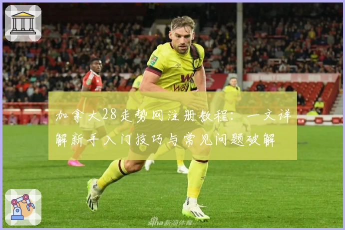 加拿大28走势网注册教程：一文详解新手入门技巧与常见问题破解