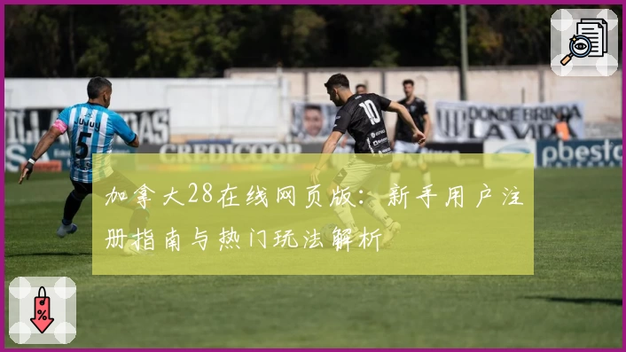 加拿大28在线网页版：新手用户注册指南与热门玩法解析