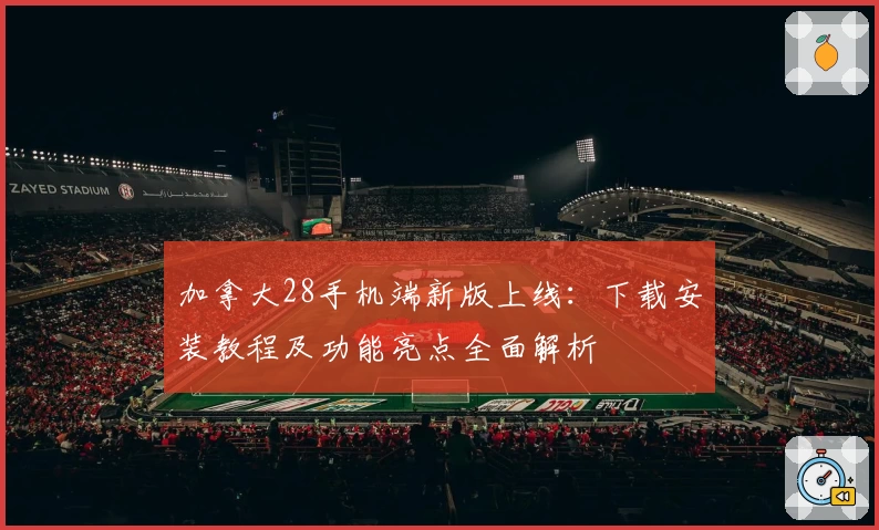 加拿大28手机端新版上线：下载安装教程及功能亮点全面解析