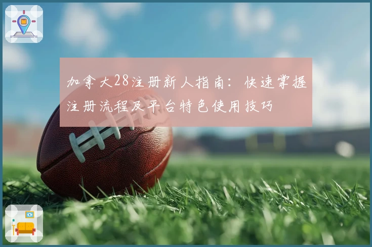 加拿大28注册新人指南：快速掌握注册流程及平台特色使用技巧