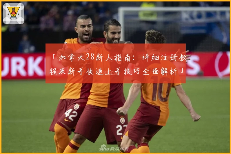 「加拿大28新人指南:详细注册教程及新手快速上手技巧全面解析」