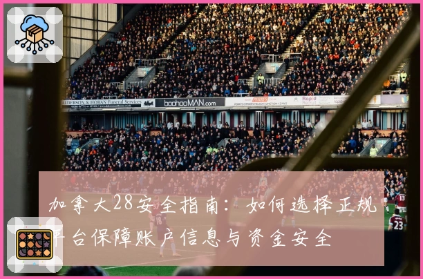 加拿大28安全指南：如何选择正规平台保障账户信息与资金安全