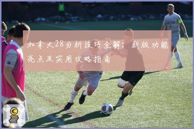 加拿大28分析技巧全解：新版功能亮点及实用攻略指南