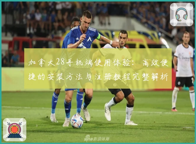 加拿大28手机端使用体验：高效便捷的安装方法与注册教程完整解析