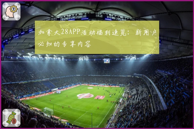 加拿大28APP活动福利速览：新用户必知的专享内容