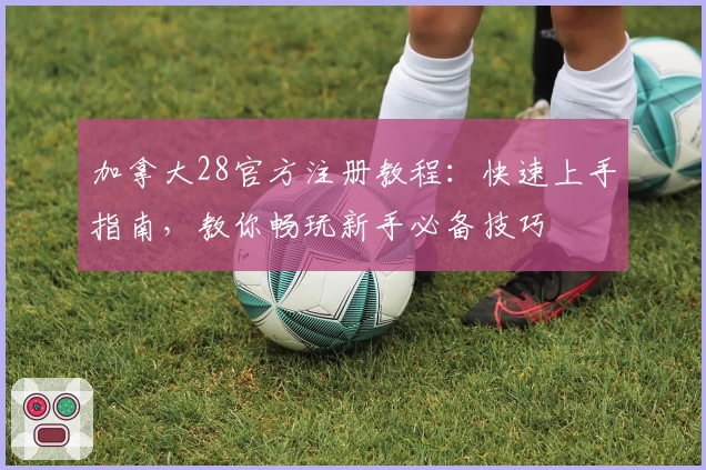 加拿大28官方注册教程：快速上手指南，教你畅玩新手必备技巧