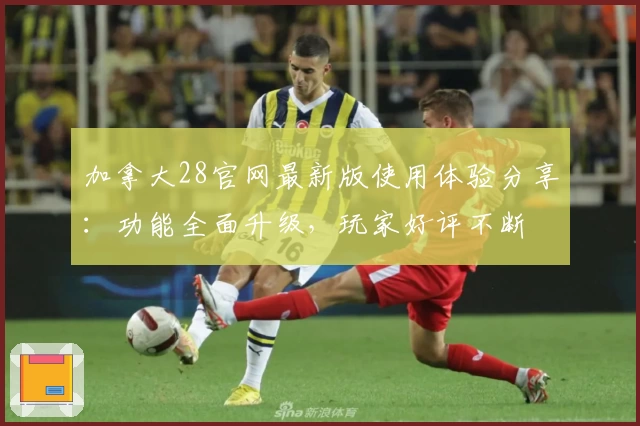 加拿大28官网最新版使用体验分享：功能全面升级，玩家好评不断