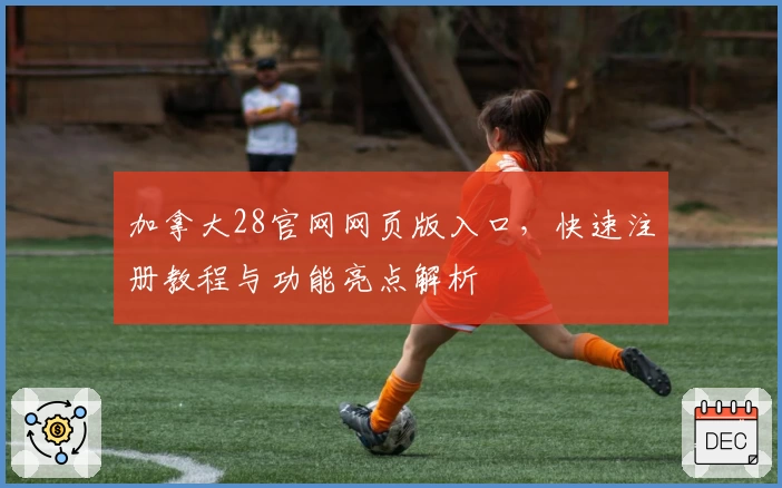 加拿大28官网网页版入口,快速注册教程与功能亮点解析