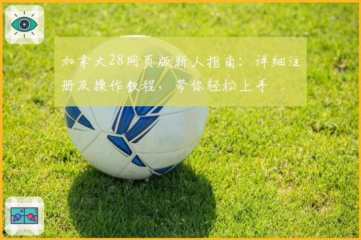 加拿大28网页版新人指南：详细注册及操作教程，带你轻松上手