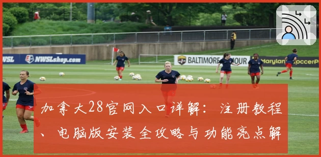 加拿大28官网入口详解:注册教程、电脑版安装全攻略与功能亮点解析