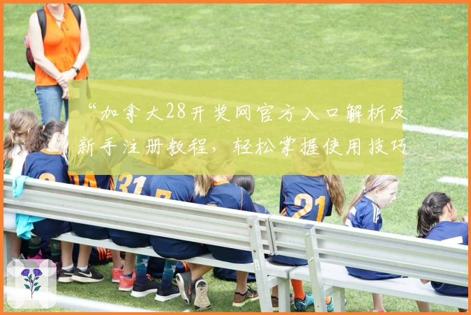 “加拿大28开奖网官方入口解析及新手注册教程,轻松掌握使用技巧”