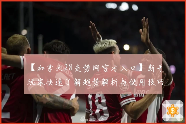 【加拿大28走势网官方入口】新手玩家快速了解趋势解析与使用技巧