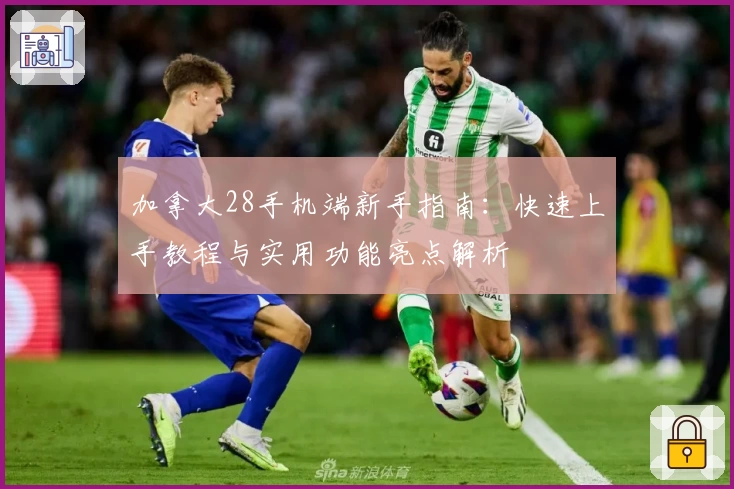 加拿大28手机端新手指南：快速上手教程与实用功能亮点解析