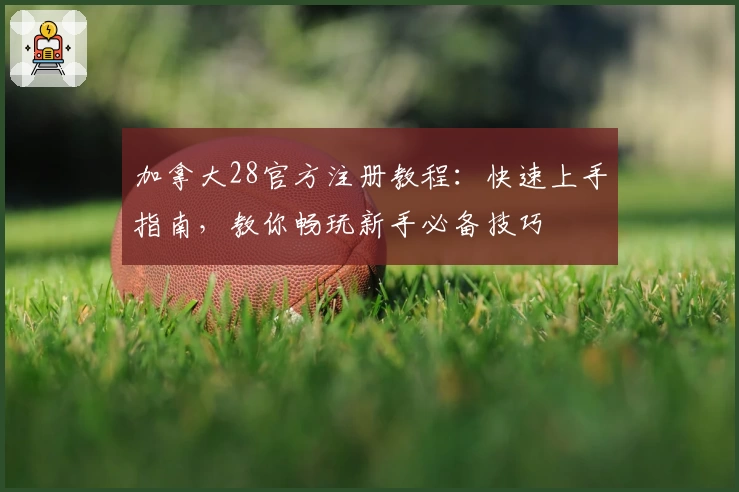 加拿大28官方注册教程：快速上手指南，教你畅玩新手必备技巧