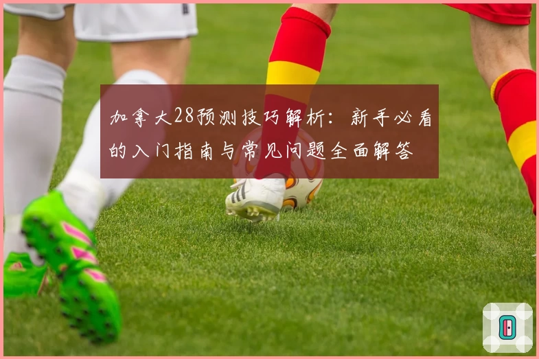 加拿大28预测技巧解析:新手必看的入门指南与常见问题全面解答