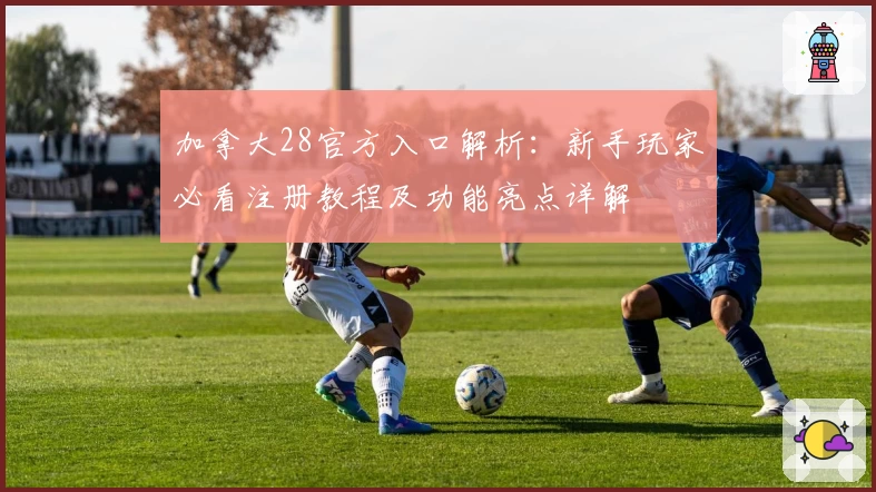 加拿大28官方入口解析：新手玩家必看注册教程及功能亮点详解