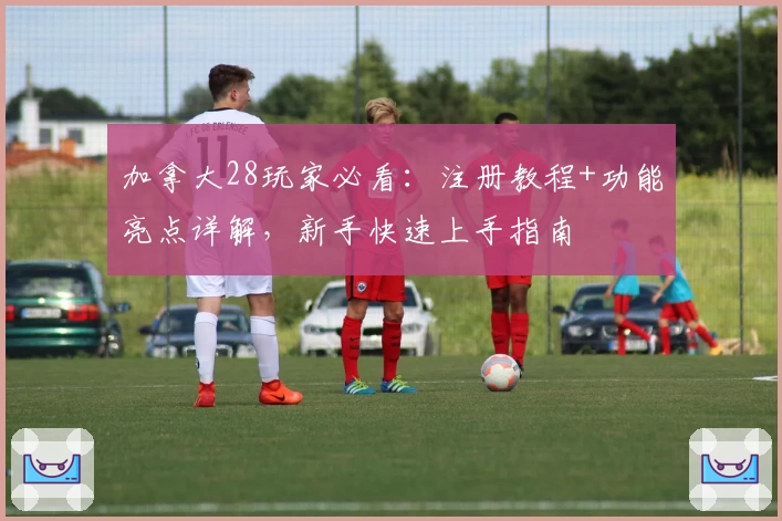 加拿大28玩家必看：注册教程+功能亮点详解，新手快速上手指南