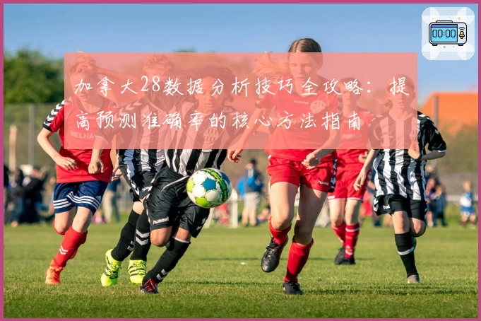 加拿大28数据分析技巧全攻略：提高预测准确率的核心方法指南