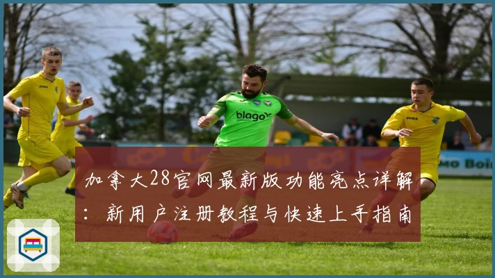 加拿大28官网最新版功能亮点详解：新用户注册教程与快速上手指南
