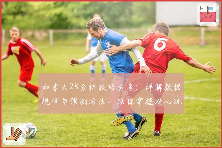 加拿大28分析技巧分享：详解数据规律与预测方法，助你掌握核心玩法