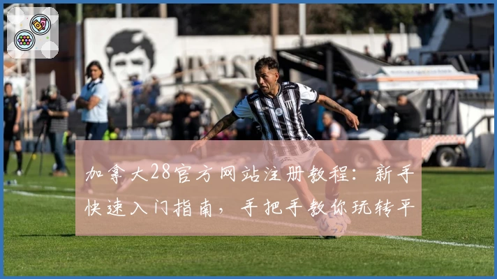 加拿大28官方网站注册教程：新手快速入门指南，手把手教你玩转平台功能亮点