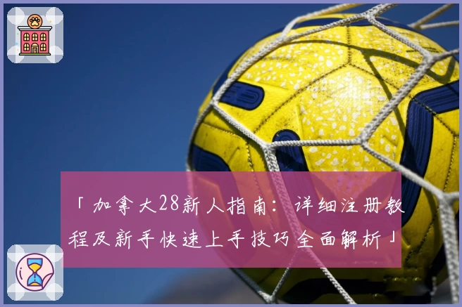 「加拿大28新人指南:详细注册教程及新手快速上手技巧全面解析」