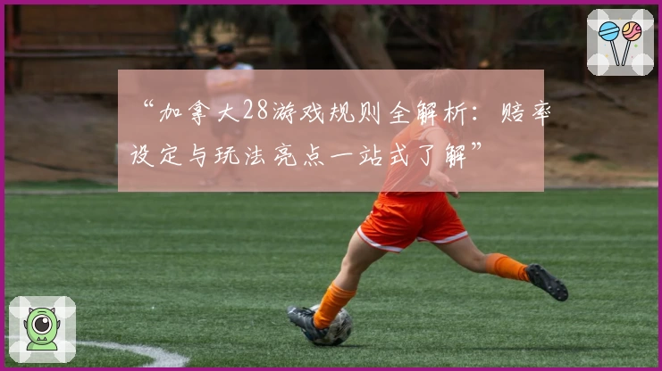 “加拿大28游戏规则全解析：赔率设定与玩法亮点一站式了解”