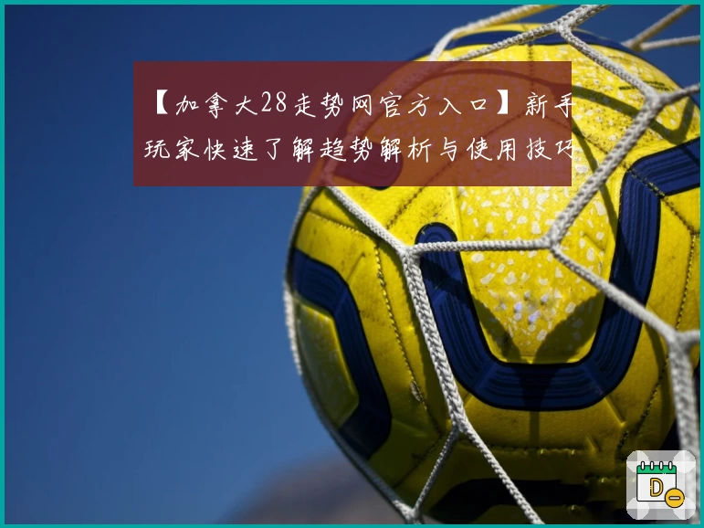 【加拿大28走势网官方入口】新手玩家快速了解趋势解析与使用技巧