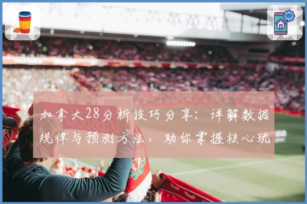 加拿大28分析技巧分享：详解数据规律与预测方法，助你掌握核心玩法