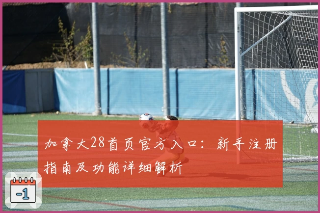 加拿大28首页官方入口：新手注册指南及功能详细解析