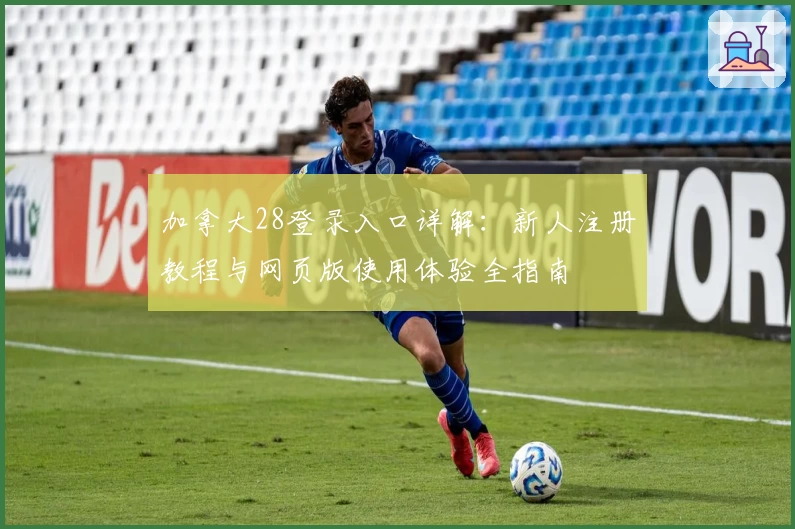 加拿大28登录入口详解:新人注册教程与网页版使用体验全指南