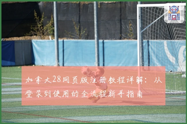 加拿大28网页版注册教程详解:从登录到使用的全流程新手指南