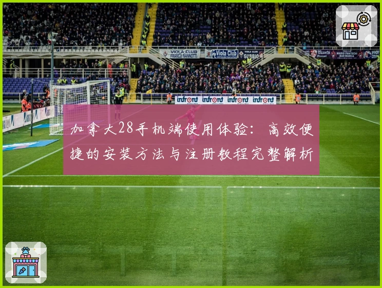 加拿大28手机端使用体验：高效便捷的安装方法与注册教程完整解析