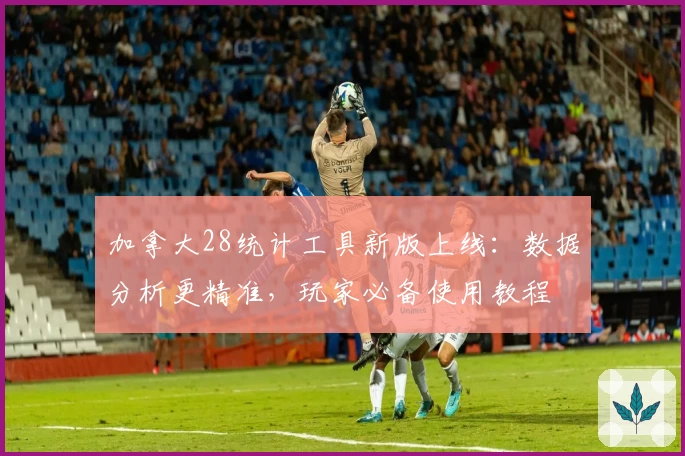 加拿大28统计工具新版上线:数据分析更精准,玩家必备使用教程