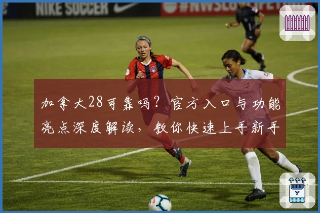 加拿大28可靠吗?官方入口与功能亮点深度解读,教你快速上手新手操作技巧