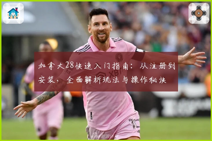 加拿大28快速入门指南:从注册到安装,全面解析玩法与操作秘诀