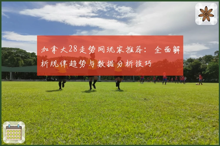 加拿大28走势网玩家推荐:全面解析规律趋势与数据分析技巧
