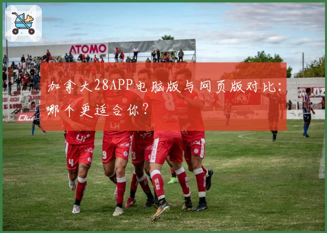 加拿大28APP电脑版与网页版对比:哪个更适合你?