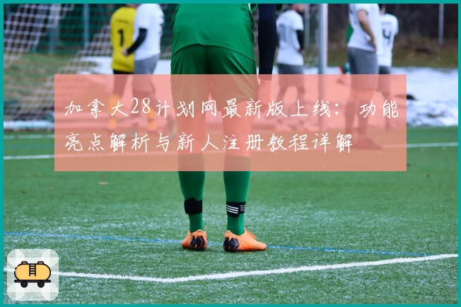 加拿大28计划网最新版上线：功能亮点解析与新人注册教程详解