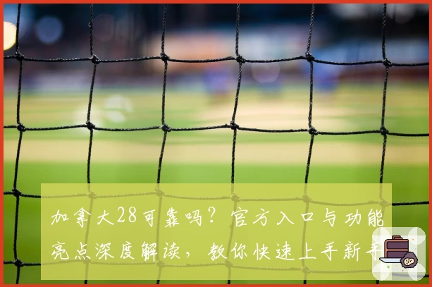 加拿大28可靠吗?官方入口与功能亮点深度解读,教你快速上手新手操作技巧