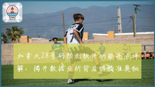 加拿大28号码预测软件功能亮点详解,揭开数据分析背后的精准奥秘