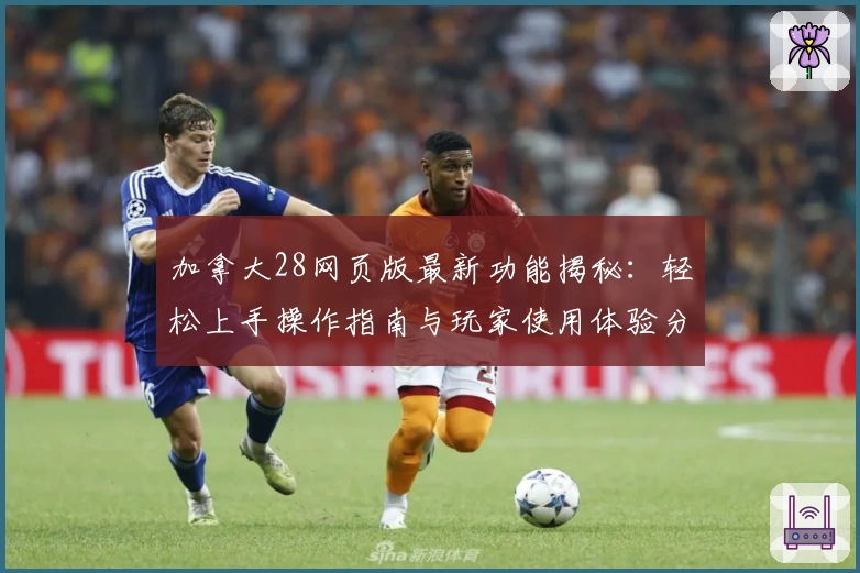 加拿大28网页版最新功能揭秘：轻松上手操作指南与玩家使用体验分享