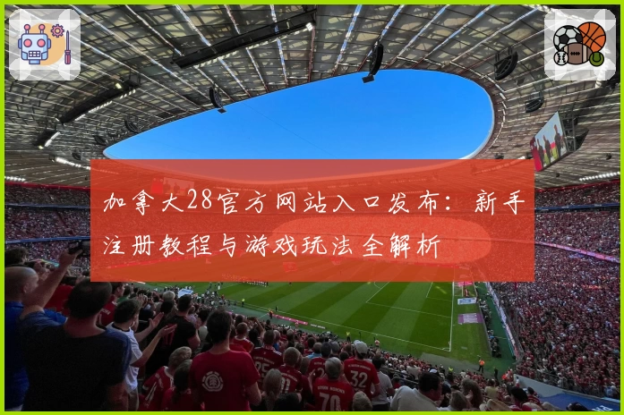 加拿大28官方网站入口发布:新手注册教程与游戏玩法全解析