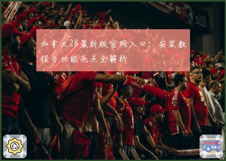 加拿大28最新版官网入口：安装教程与功能亮点全解析