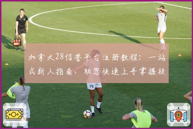 加拿大28信誉平台注册教程:一站式新人指南,助您快速上手掌握核心玩法
