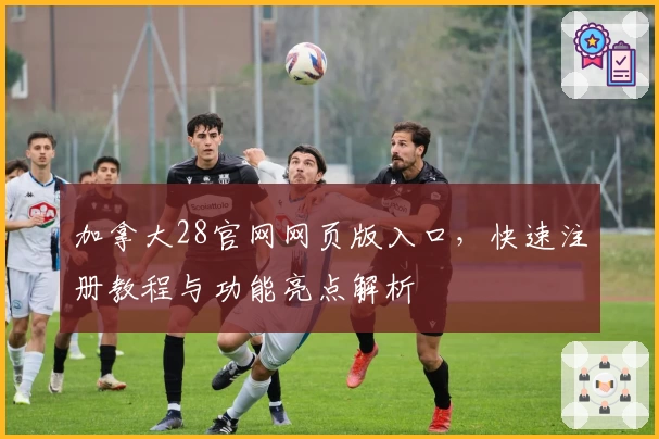 加拿大28官网网页版入口,快速注册教程与功能亮点解析