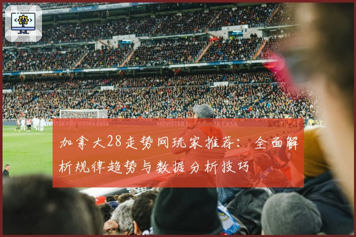 加拿大28走势网玩家推荐:全面解析规律趋势与数据分析技巧